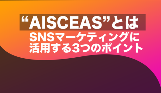 AISCEAS（アイサス）とは？SNSマーケティングで活用する3つのポイント